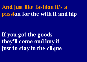 And just like fashion it's a
passion for the With it and hip

If you got the goods
they'll come and buy it
just to stay in the clique