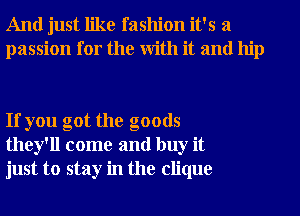 And just like fashion it's a
passion for the With it and hip

If you got the goods
they'll come and buy it
just to stay in the clique