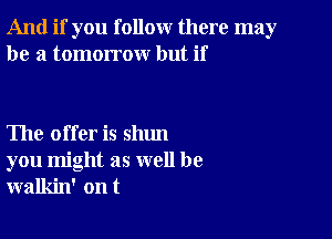 And if you follow there may
be 3 tomorrow but if

The offer is shun

you might as well be
walkin' ont