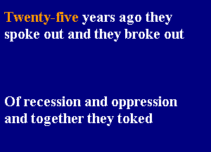 Twenty-flve years ago they
spoke out and they broke out

Of recession and oppression
and together they toked