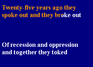 Twenty-flve years ago they
spoke out and they broke out

Of recession and oppression
and together they toked