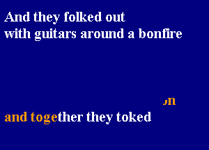 And they folkctl out
With guitars around a boniire

.111
and together they toked