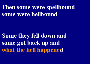 Then some were spellbmmd
some were hellbound

Some they fell down and
some got back up and
what the hell happened