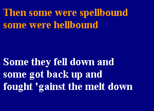 Then some were spellbmmd
some were hellbound

Some they fell down and
some got back up and
fought 'gainst the melt down