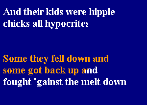 And their kids were hippie
chicks all hypocrites

Some they fell down and
some got back up and
fought 'gainst the melt down