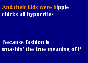 And their kids were hippie
chicks all hypocrites

Because fashion is
smashin' the true meaning of ie