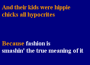 And their kids were hippie
chicks all hypocrites

Because fashion is
smashin' the true meaning of it