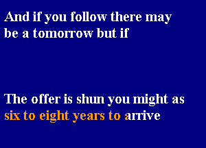 And if you followr there may
be a tomorrowr but if

The offer is shun you might as
six to eight years to arrive