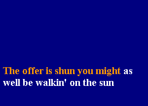 The offer is shun you might as
well be walkin' on the sun