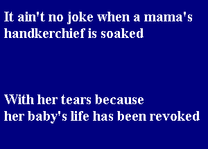 It ain't no joke When a mama's
handkerchief is soaked

With her tears because
her baby's life has been revoked