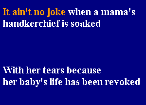 It ain't no joke When a mama's
handkerchief is soaked

With her tears because
her baby's life has been revoked