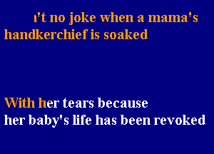 N no joke When a mama's
handkerchief is soaked

With her tears because
her baby's life has been revoked