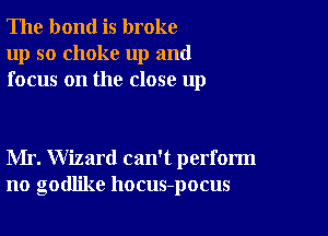 The bond is broke
up so choke up and
focus on the close up

Mr. Wizard can't perform
no goder hocus-pocus