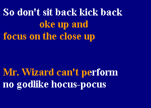 So don't sit back kick back
oke up and
focus on the close up

Mr. Wizard can't perform
no godlike hocus-pocus