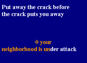 Put away the crack before
the crack puts you away

I0 your
neighborhood is under attack