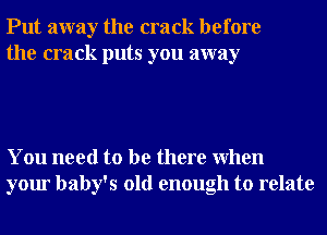 Put away the crack before
the crack puts you away

You need to be there When
your baby's old enough to relate