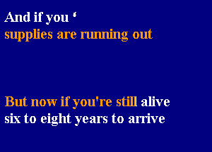 And if you

supplies are running out

But now if you're still alive
six to eight years to arrive