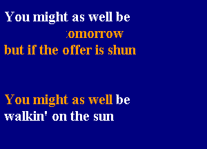 You might as well be
.omorrow
but if the offer is shun

You might as well be
walkin' on the sun