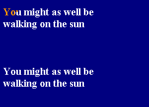 You might as well be
walking on the sun

You might as well be
walking on the sun