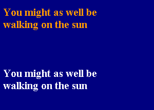 You might as well be
walking on the sun

You might as well be
walking on the sun