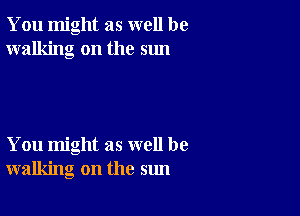 You might as well be
walking on the sun

You might as well be
walking on the sun