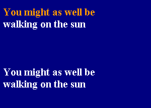 You might as well be
walking on the sun

You might as well be
walking on the sun