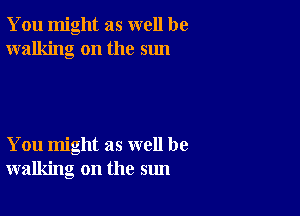 You might as well be
walking on the sun

You might as well be
walking on the sun