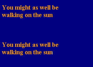 You might as well be
walking on the sun

You might as well be
walking on the sun