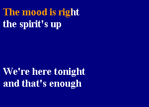 The mood is right
the spirit's up

We're here tonight
and that's enough