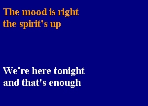 The mood is right
the spirit's up

We're here tonight
and that's enough