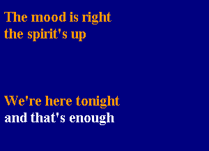 The mood is right
the spirit's up

We're here tonight
and that's enough