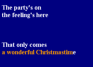 The party's on
the feeling's here

That only comes
a wonderful Christmastime