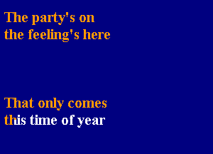 The party's on
the feeling's here

That only comes
this time of year