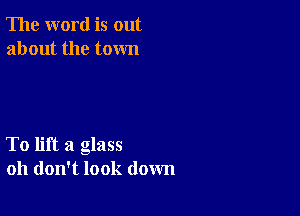 The word is out
about the town

To lift a glass
oh don't look down