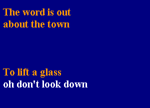 The word is out
about the town

To lift a glass
oh don't look down