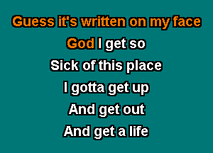 Guess it's written on my face
God I get so
Sick of this place

I gotta get up
And get out
And get a life