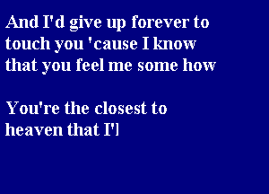 And I'd give up forever to
touch you 'cause I know
that you feel me some how

You're the closest to
heaven that 1'!