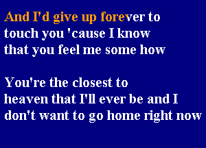 And I'd give up forever to
touch you 'cause I knowr
that you feel me some honr

You're the closest to
heaven that I'll ever be and I
don't want to go home right nonr