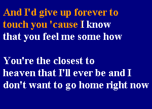 And I'd give up forever to
touch you 'cause I knowr
that you feel me some honr

You're the closest to
heaven that I'll ever be and I
don't want to go home right nonr