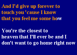 And I'd give up forever to
touch you 'cause I knowr
that you feel me some honr

You're the closest to
heaven that I'll ever be and I
don't want to go home right nonr