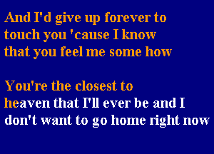 And I'd give up forever to
touch you 'cause I knowr
that you feel me some honr

You're the closest to
heaven that I'll ever be and I
don't want to go home right nonr