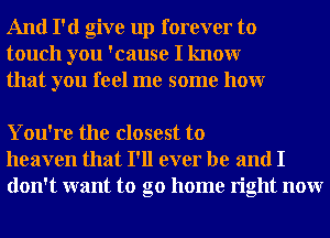 And I'd give up forever to
touch you 'cause I knowr
that you feel me some honr

You're the closest to
heaven that I'll ever be and I
don't want to go home right nonr