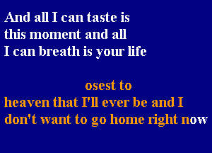 And all I can taste is
this moment and all
I can breath is your life

osest to
heaven that I'll ever be and I
don't want to go home right nonr