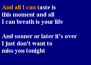 And all I can taste is
this moment and all
I can breath is your life

And sooner or later it's over
I just don't want to
miss you tonight