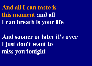 And all I can taste is
this moment and all
I can breath is your life

And sooner or later it's over
I just don't want to
miss you tonight