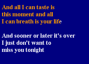 And all I can taste is
this moment and all
I can breath is your life

And sooner or later it's over
I just don't want to
miss you tonight