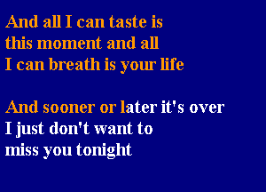 And all I can taste is
this moment and all
I can breath is your life

And sooner or later it's over
I just don't want to
miss you tonight