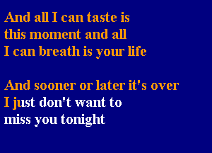 And all I can taste is
this moment and all
I can breath is your life

And sooner or later it's over
I just don't want to
miss you tonight