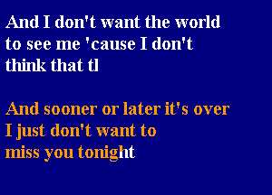 And I don't want the world
to see me 'cause I don't
think that tl

And sooner or later it's over
I just don't want to
miss you tonight