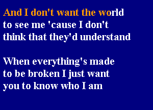 And I don't want the world

to see me 'cause I don't
think that they'd lmderstand

When everything's made
to be broken I just want
you to know who I am